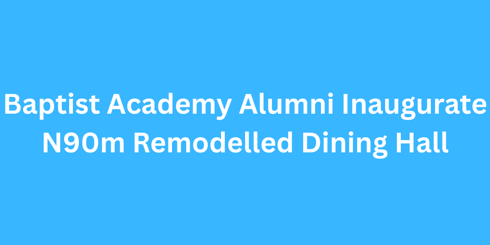 Baptist Academy Alumni Inaugurate N90m Remodelled Dining Hall
